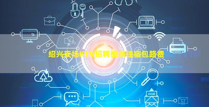 绍兴夜场KTV招聘提供住宿包路费